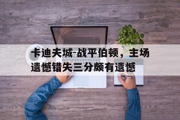 包含卡迪夫城-战平伯顿,主场遗憾错失三分颇有遗憾的词条 包含卡迪夫城-战平伯顿,主场遗憾错失三分颇有遗憾的词条